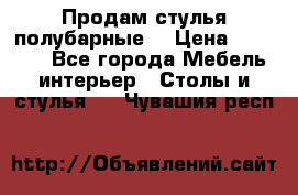 Продам стулья полубарные  › Цена ­ 13 000 - Все города Мебель, интерьер » Столы и стулья   . Чувашия респ.